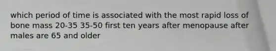 which period of time is associated with the most rapid loss of bone mass 20-35 35-50 first ten years after menopause after males are 65 and older