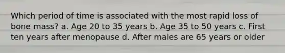 Which period of time is associated with the most rapid loss of bone mass? a. Age 20 to 35 years b. Age 35 to 50 years c. First ten years after menopause d. After males are 65 years or older