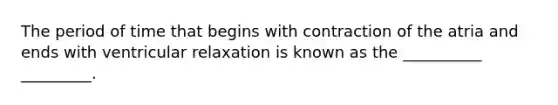 The period of time that begins with contraction of the atria and ends with ventricular relaxation is known as the __________ _________.