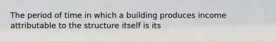 The period of time in which a building produces income attributable to the structure itself is its