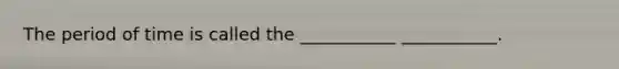 The period of time is called the ___________ ___________.