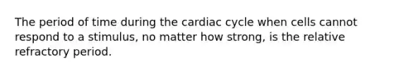 The period of time during the cardiac cycle when cells cannot respond to a stimulus, no matter how strong, is the relative refractory period.