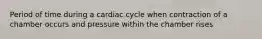 Period of time during a cardiac cycle when contraction of a chamber occurs and pressure within the chamber rises