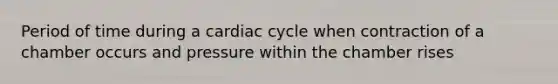 Period of time during a cardiac cycle when contraction of a chamber occurs and pressure within the chamber rises