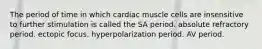 The period of time in which cardiac muscle cells are insensitive to further stimulation is called the SA period. absolute refractory period. ectopic focus. hyperpolarization period. AV period.