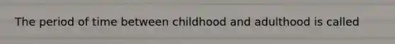 The period of time between childhood and adulthood is called