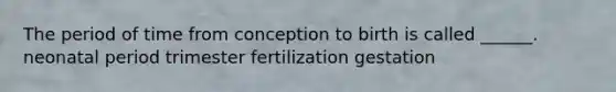 The period of time from conception to birth is called ______. neonatal period trimester fertilization gestation