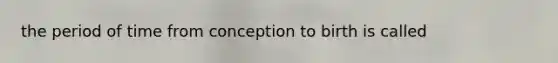 the period of time from conception to birth is called