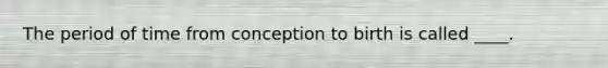 The period of time from conception to birth is called ____.