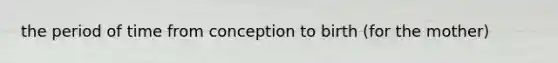 the period of time from conception to birth (for the mother)
