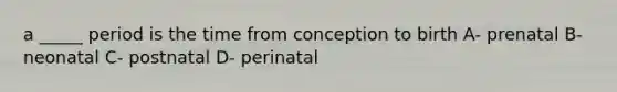 a _____ period is the time from conception to birth A- prenatal B- neonatal C- postnatal D- perinatal