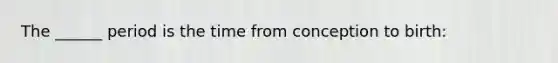 The ______ period is the time from conception to birth: