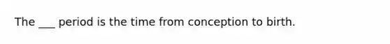 The ___ period is the time from conception to birth.