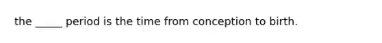 the _____ period is the time from conception to birth.