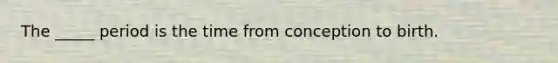 The _____ period is the time from conception to birth.