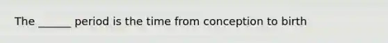 The ______ period is the time from conception to birth