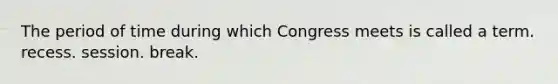 The period of time during which Congress meets is called a term. recess. session. break.