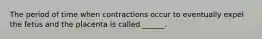 The period of time when contractions occur to eventually expel the fetus and the placenta is called ______.