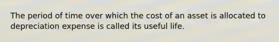 The period of time over which the cost of an asset is allocated to depreciation expense is called its useful life.