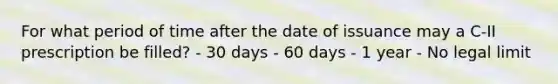 For what period of time after the date of issuance may a C-II prescription be filled? - 30 days - 60 days - 1 year - No legal limit