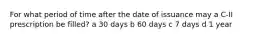 For what period of time after the date of issuance may a C-II prescription be filled? a 30 days b 60 days c 7 days d 1 year