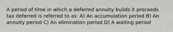 A period of time in which a deferred annuity builds it proceeds tax deferred is referred to as: A) An accumulation period B) An annuity period C) An elimination period D) A waiting period