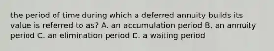 the period of time during which a deferred annuity builds its value is referred to as? A. an accumulation period B. an annuity period C. an elimination period D. a waiting period