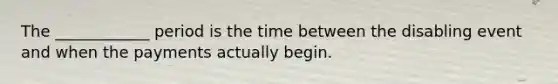 The ____________ period is the time between the disabling event and when the payments actually begin.