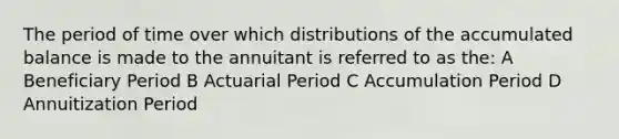 The period of time over which distributions of the accumulated balance is made to the annuitant is referred to as the: A Beneficiary Period B Actuarial Period C Accumulation Period D Annuitization Period