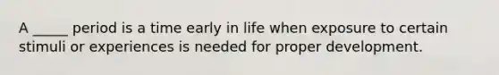 A _____ period is a time early in life when exposure to certain stimuli or experiences is needed for proper development.