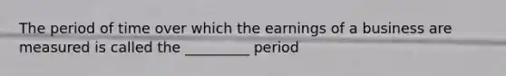 The period of time over which the earnings of a business are measured is called the _________ period