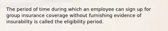 The period of time during which an employee can sign up for group insurance coverage without furnishing evidence of insurability is called the eligibility period.