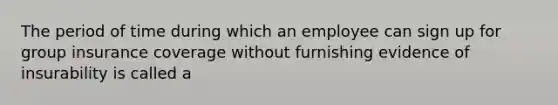 The period of time during which an employee can sign up for group insurance coverage without furnishing evidence of insurability is called a