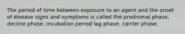 The period of time between exposure to an agent and the onset of disease signs and symptoms is called the prodromal phase. decline phase. incubation period lag phase. carrier phase.