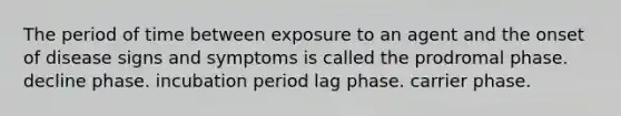 The period of time between exposure to an agent and the onset of disease signs and symptoms is called the prodromal phase. decline phase. incubation period lag phase. carrier phase.