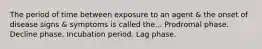 The period of time between exposure to an agent & the onset of disease signs & symptoms is called the... Prodromal phase. Decline phase. Incubation period. Lag phase.