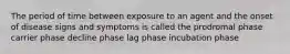 The period of time between exposure to an agent and the onset of disease signs and symptoms is called the prodromal phase carrier phase decline phase lag phase incubation phase