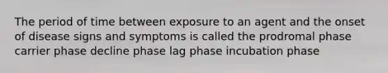 The period of time between exposure to an agent and the onset of disease signs and symptoms is called the prodromal phase carrier phase decline phase lag phase incubation phase