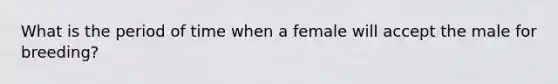 What is the period of time when a female will accept the male for breeding?