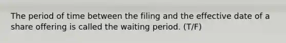 The period of time between the filing and the effective date of a share offering is called the waiting period. (T/F)