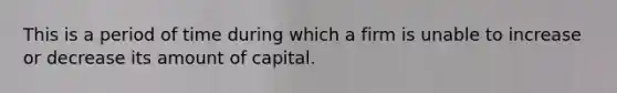 This is a period of time during which a firm is unable to increase or decrease its amount of capital.