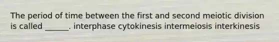 The period of time between the first and second meiotic division is called ______. interphase cytokinesis intermeiosis interkinesis