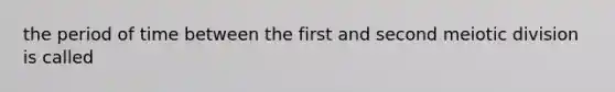 the period of time between the first and second meiotic division is called