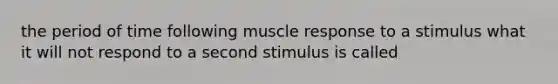 the period of time following muscle response to a stimulus what it will not respond to a second stimulus is called