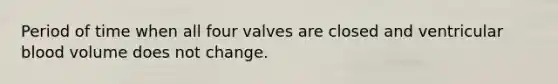 Period of time when all four valves are closed and ventricular blood volume does not change.