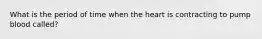 What is the period of time when the heart is contracting to pump blood called?