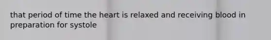 that period of time the heart is relaxed and receiving blood in preparation for systole