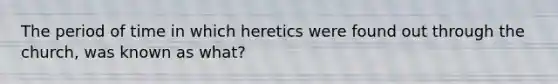 The period of time in which heretics were found out through the church, was known as what?