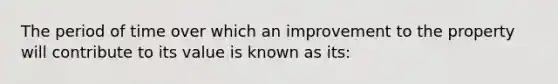 The period of time over which an improvement to the property will contribute to its value is known as its: