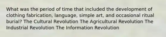 What was the period of time that included the development of clothing fabrication, language, simple art, and occasional ritual burial? The Cultural Revolution The Agricultural Revolution The Industrial Revolution The Information Revolution